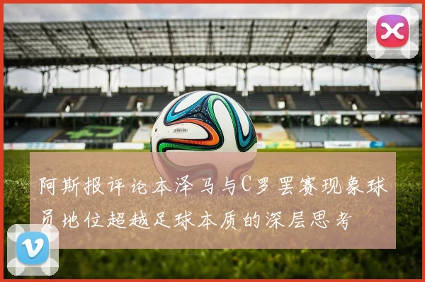 阿斯报评论本泽马与C罗罢赛现象球员地位超越足球本质的深层思考