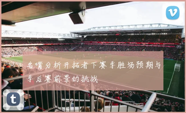 名嘴分析开拓者下赛季胜场预期与季后赛前景的挑战