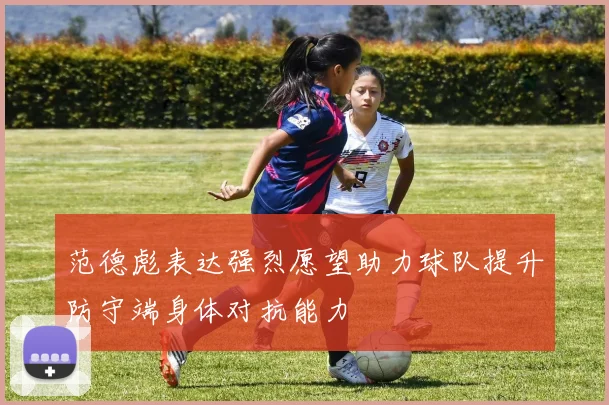 范德彪表达强烈愿望助力球队提升防守端身体对抗能力