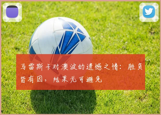 马雷斯卡对澳波的遗憾之情：胜负皆有因，结果无可避免