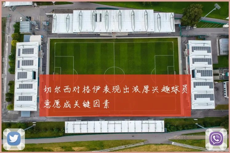 切尔西对格伊表现出浓厚兴趣球员意愿成关键因素
