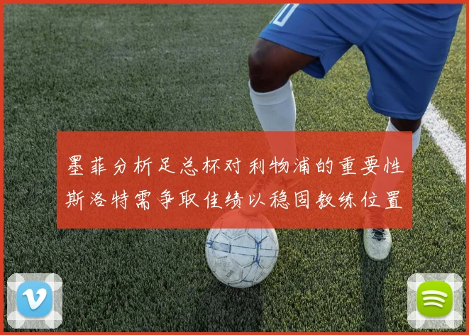 墨菲分析足总杯对利物浦的重要性斯洛特需争取佳绩以稳固教练位置