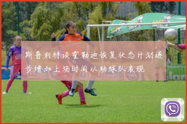 斯普利特谈霍勒迪恢复状态计划逐步增加上场时间以助球队表现