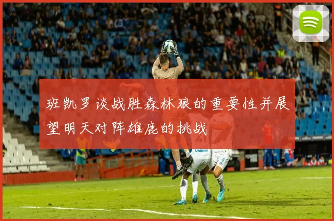班凯罗谈战胜森林狼的重要性并展望明天对阵雄鹿的挑战