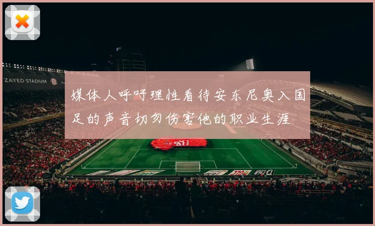媒体人呼吁理性看待安东尼奥入国足的声音切勿伤害他的职业生涯