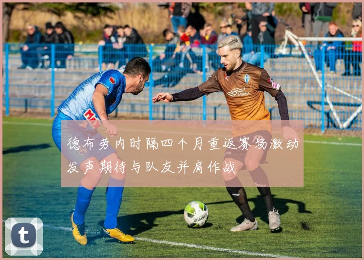 德布劳内时隔四个月重返赛场激动发声期待与队友并肩作战