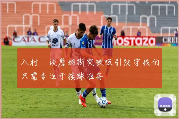 八村塁谈詹姆斯突破吸引防守我们只需专注于接球准备