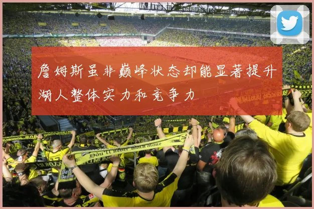 詹姆斯虽非巅峰状态却能显著提升湖人整体实力和竞争力