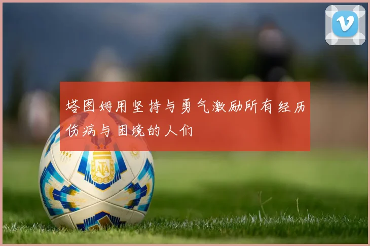 塔图姆用坚持与勇气激励所有经历伤病与困境的人们