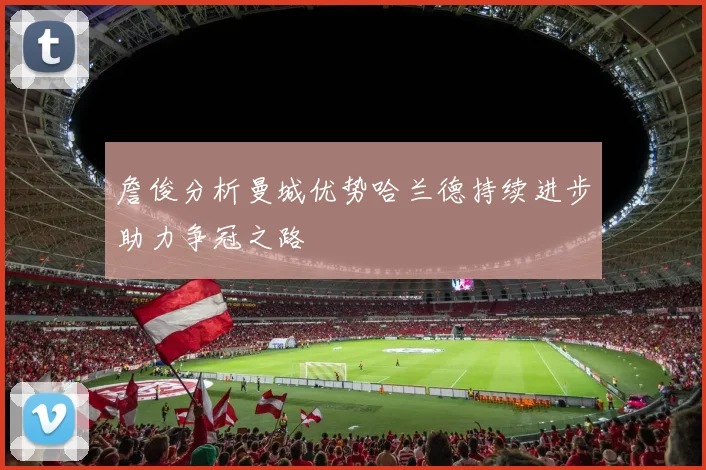 詹俊分析曼城优势哈兰德持续进步助力争冠之路