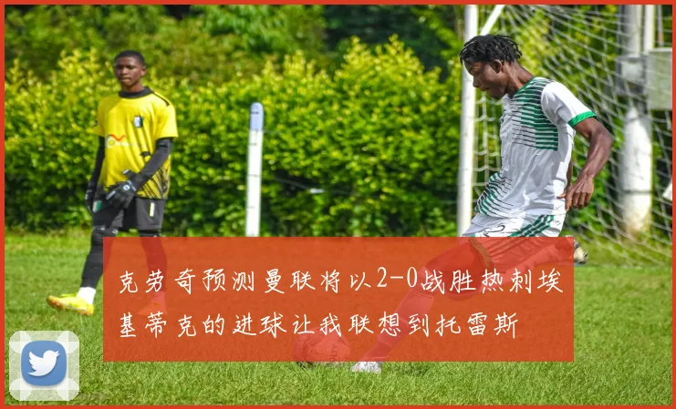 克劳奇预测曼联将以2-0战胜热刺埃基蒂克的进球让我联想到托雷斯