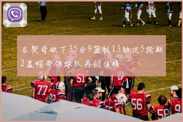东契奇砍下35分9篮板13助攻5抢断2盖帽带领球队再创佳绩