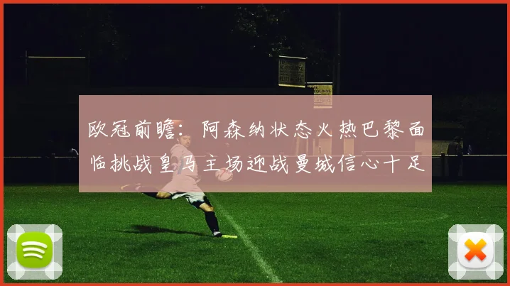 欧冠前瞻：阿森纳状态火热巴黎面临挑战皇马主场迎战曼城信心十足