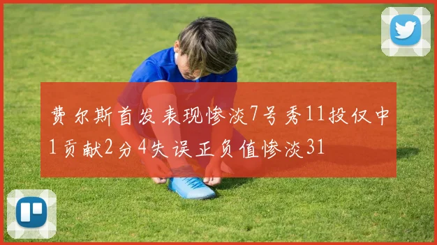 费尔斯首发表现惨淡7号秀11投仅中1贡献2分4失误正负值惨淡31
