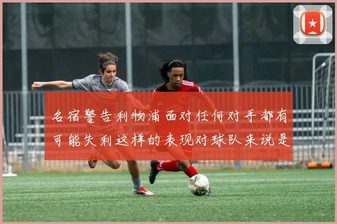 名宿警告利物浦面对任何对手都有可能失利这样的表现对球队来说是绝对不可接受的
