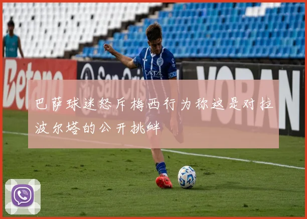 巴萨球迷怒斥梅西行为称这是对拉波尔塔的公开挑衅
