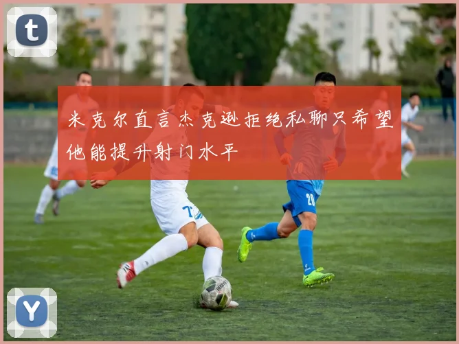 米克尔直言杰克逊拒绝私聊只希望他能提升射门水平