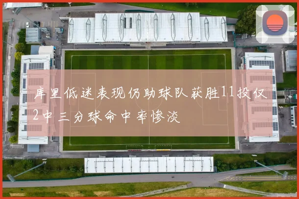 库里低迷表现仍助球队获胜11投仅2中三分球命中率惨淡
