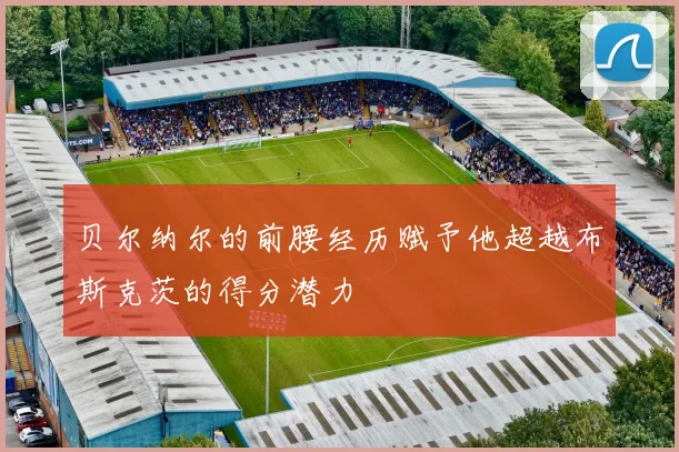 贝尔纳尔的前腰经历赋予他超越布斯克茨的得分潜力