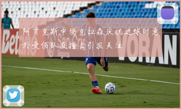 阿贾克斯中场克拉森庆祝进球时意外受伤队友撞击引发关注