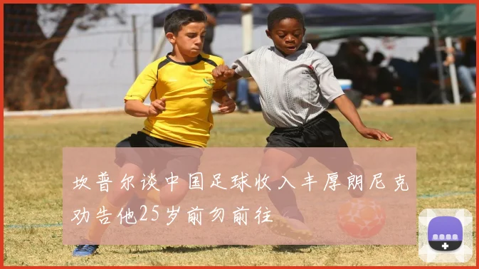 坎普尔谈中国足球收入丰厚朗尼克劝告他25岁前勿前往