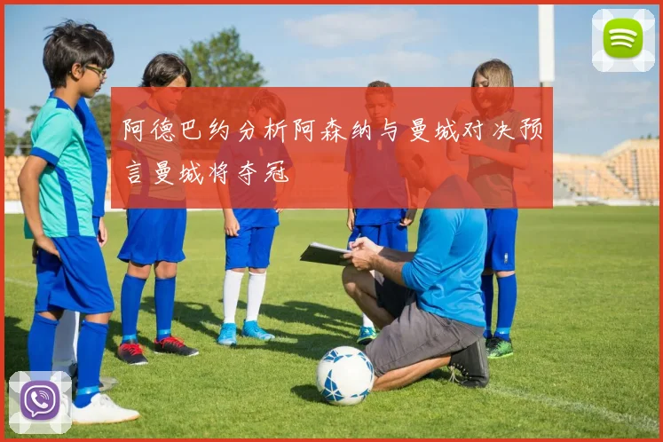 阿德巴约分析阿森纳与曼城对决预言曼城将夺冠