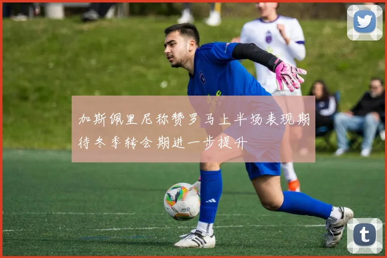 加斯佩里尼称赞罗马上半场表现期待冬季转会期进一步提升