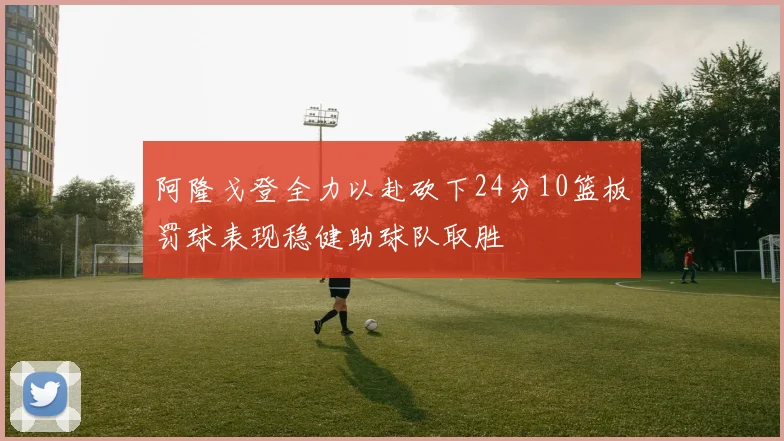 阿隆戈登全力以赴砍下24分10篮板罚球表现稳健助球队取胜