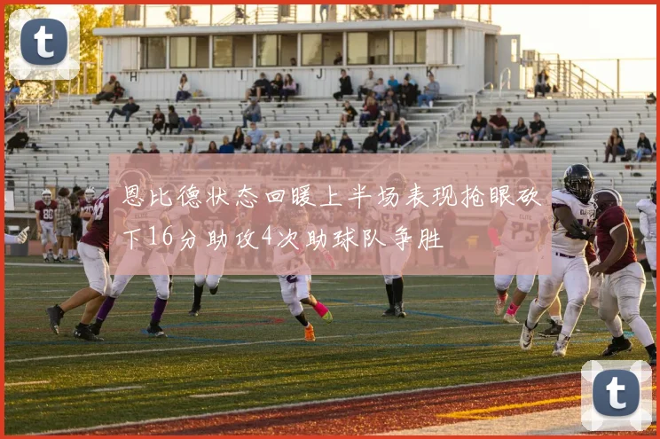 恩比德状态回暖上半场表现抢眼砍下16分助攻4次助球队争胜