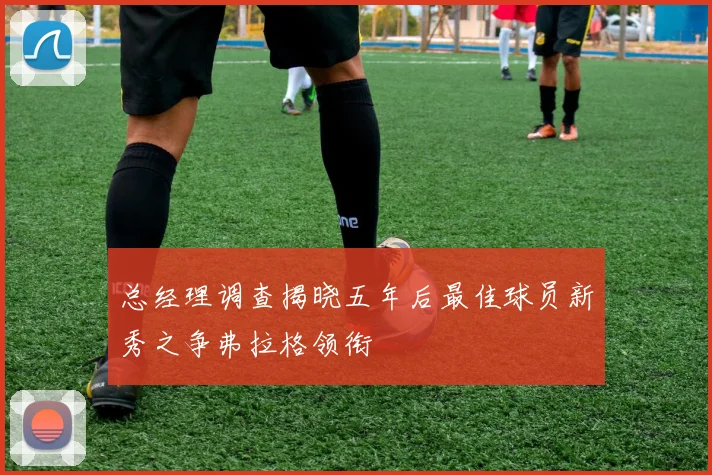 总经理调查揭晓五年后最佳球员新秀之争弗拉格领衔