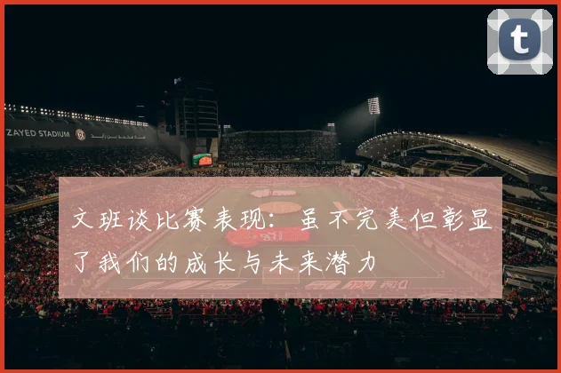 文班谈比赛表现：虽不完美但彰显了我们的成长与未来潜力