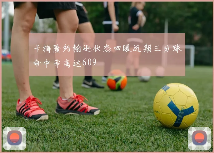 卡梅隆约翰逊状态回暖近期三分球命中率高达609