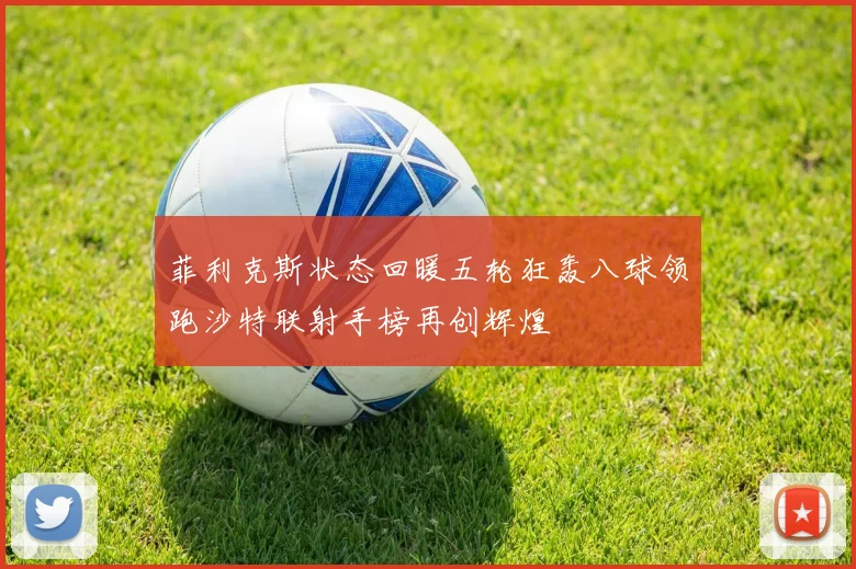 菲利克斯状态回暖五轮狂轰八球领跑沙特联射手榜再创辉煌