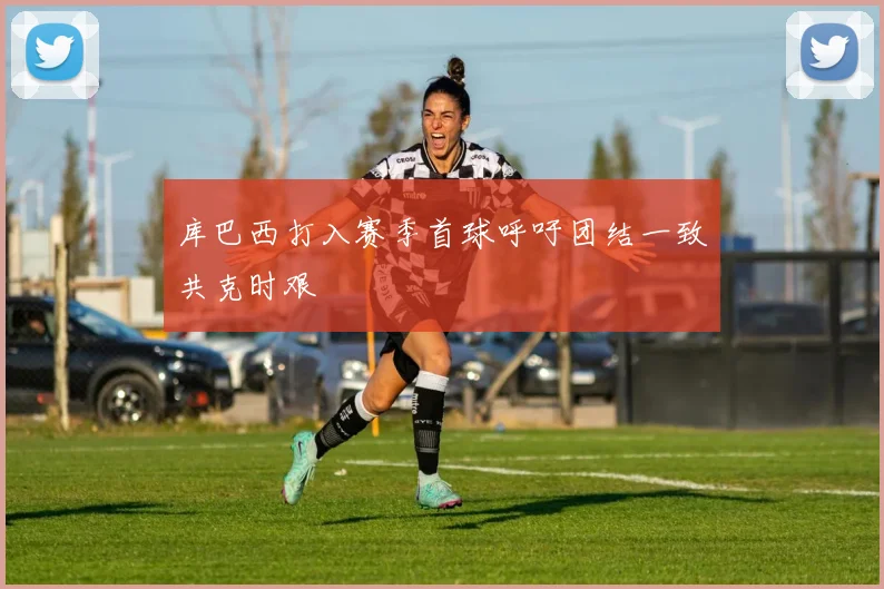 库巴西打入赛季首球呼吁团结一致共克时艰