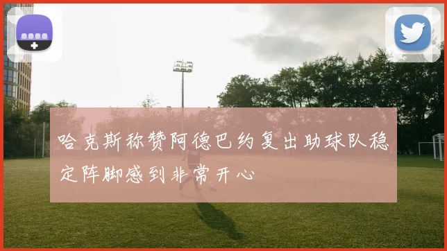 哈克斯称赞阿德巴约复出助球队稳定阵脚感到非常开心