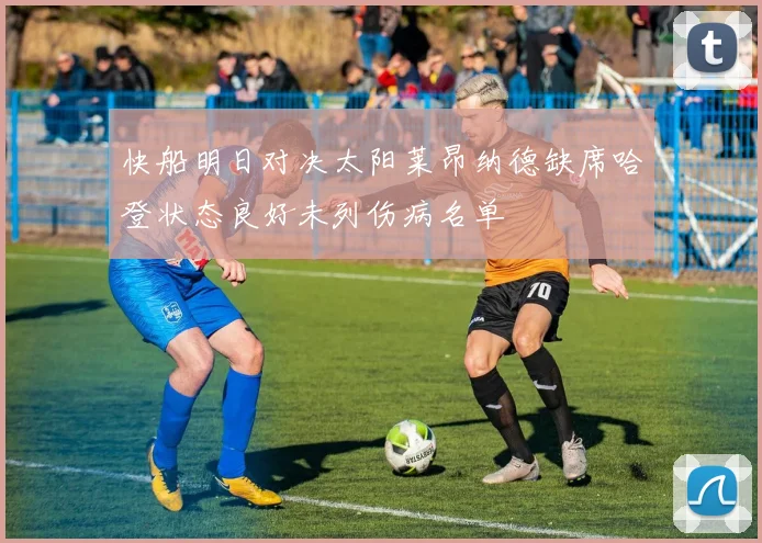 快船明日对决太阳莱昂纳德缺席哈登状态良好未列伤病名单