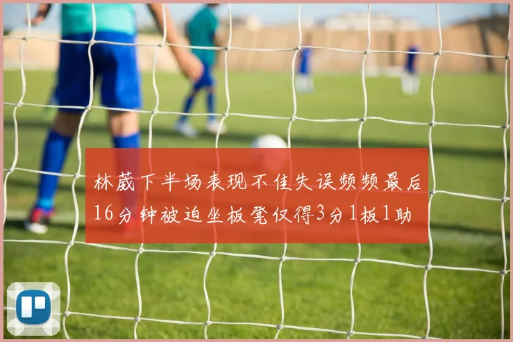 林葳下半场表现不佳失误频频最后16分钟被迫坐板凳仅得3分1板1助