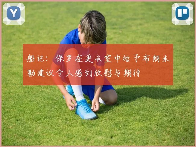 船记：保罗在更衣室中给予布朗米勒建议令人感到欣慰与期待