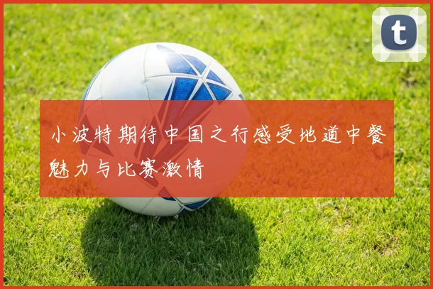 小波特期待中国之行感受地道中餐魅力与比赛激情
