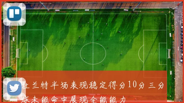 杜兰特半场表现稳定得分10分三分球未能命中展现全能能力