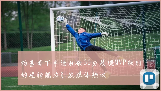 约基奇下半场狂砍30分展现MVP级别的逆转能力引发媒体热议