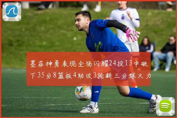 墨菲神勇表现全场闪耀24投13中砍下35分8篮板4助攻3抢断三分球火力全开