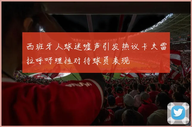 西班牙人球迷嘘声引发热议卡夫雷拉呼吁理性对待球员表现